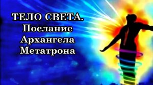 ТЕЛО СВЕТА. ПОСЛАНИЕ АРХАНГЕЛА МЕТАТРОНА .