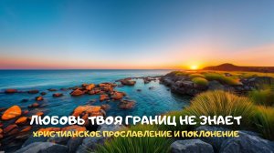Любовь Твоя границ не знает. Христианское прославление и поклонение
