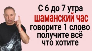 Утром с 6 до 7, встав с постели, говорите 1 слово - поучите всё, что хотите. Шаманский час