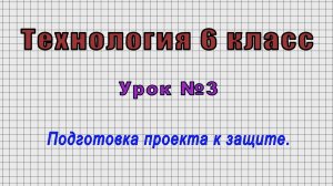 Технология 6 класс (Урок№3 - Подготовка проекта к защите.)
