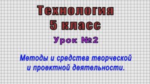 Технология 5 класс (Урок№2 - Методы и средства творческой и проектной деятельности.)