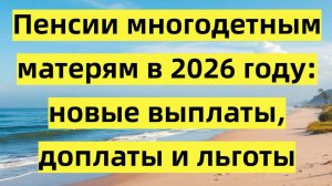 Пенсии многодетным матерям в 2026 году: новые выплаты, доплаты и льготы