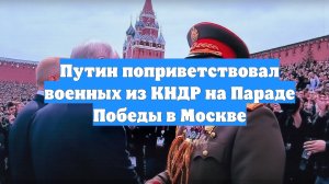 Путин поприветствовал военных из КНДР на Параде Победы в Москве
