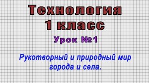 Технология 1 класс (Урок№1 - Рукотворный и природный мир города и села.)