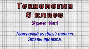 Технология 6 класс (Урок№1 - Творческий учебный проект. Этапы проекта.)