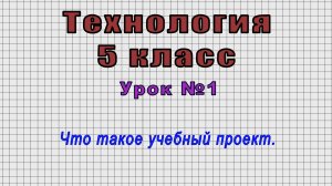 Технология 5 класс (Урок№1 - Что такое учебный проект.)