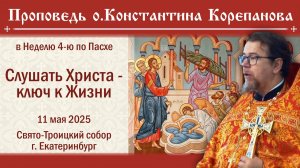 Слушать Христа -  ключ к Жизни. Проповедь о. Константина Корепанова в Неделю 4-ю по Пасхе (11.05.25)