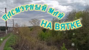 ПАСМУРНЫЙ МАЙ НА ВЯТКЕ.