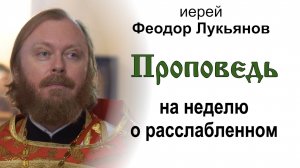 Проповедь на неделю о расслабленном (2025.05.11). Иерей Феодор Лукьянов
