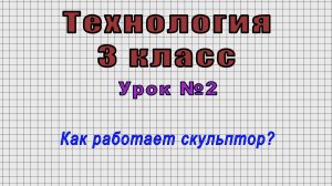 Технология 3 класс (Урок№2 - Как работает скульптор?)