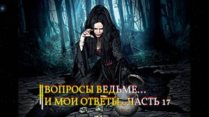 ВОПРОСЫ ВЕДЬМЕ…И МОИ ОТВЕТЫ…ЧАСТЬ  17