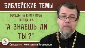 "А ЗНАЕШЬ ЛИ ТЫ ?"  Беседы на КНИГУ ИОВА. Беседа 5. Священник  Константин Корепанов