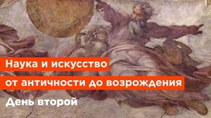 Наука и искусство от античности до возрождения. День второй.