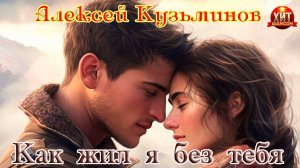 Хит Шансона! АЛЕКСЕЙ КУЗЬМИНОВ - КАК ЖИЛ Я БЕЗ ТЕБЯ
