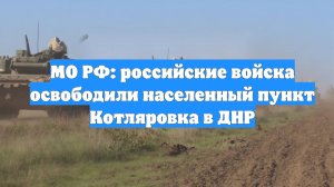 МО РФ: российские войска освободили населенный пункт Котляровка в ДНР