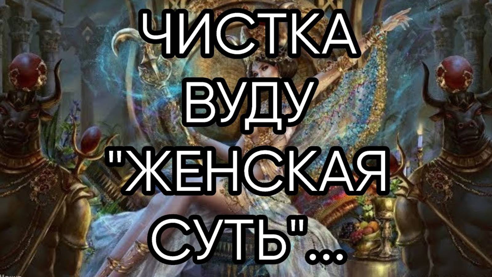 ЧИСТКА ВУДУ «ЖЕНСКАЯ СУТЬ»...ДЛЯ ВСЕХ...