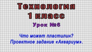 Технология 1 класс (Урок№6 - Что может пластилин? Проектное задание «Аквариум».)