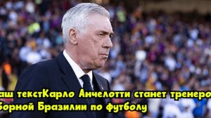 Карло Анчелотти станет тренером сборной Бразилии по футболу