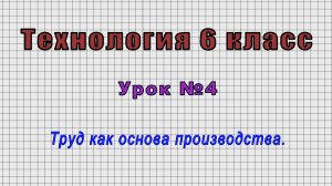 Технология 6 класс (Урок№4 - Труд как основа производства.)
