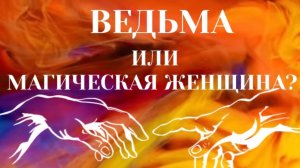 ВЕДЬМА ИЛИ МАГИЧЕСКАЯ ЖЕНЩИНА?