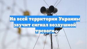 На всей территории Украины звучит сигнал воздушной тревоги