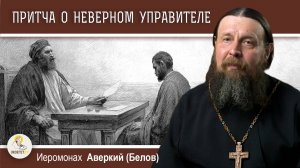 ПРИТЧА О НЕВЕРНОМ УПРАВИТЕЛЕ (Лк.16:1-9).  Иеромонах Аверкий (Белов)