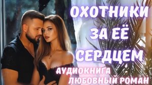 АУДИОКНИГА: ОХОТНИКИ ЗА ЕЁ СЕРДЦЕМ: СЛУШАТЬ ЛЮБОВНЫЙ РОМАН