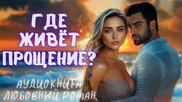ГДЕ ЖИВЁТ ПРОЩЕНИЕ? СЛУШАТЬ АУДИОКНИГА ЛЮБОВНЫЙ РОМАН смотреть онлайн