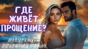 ГДЕ ЖИВЁТ ПРОЩЕНИЕ? СЛУШАТЬ АУДИОКНИГА ЛЮБОВНЫЙ РОМАН