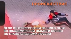 Дело об осквернении Вечного огня во Владимирской области дошло до главы Следкома России