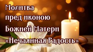 НЕЧАЯННАЯ РАДОСТЬ Молитва перед иконою Божией Матери