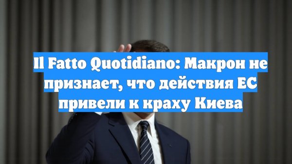 Il Fatto Quotidiano: Макрон не признает, что действия ЕС привели к краху Киева