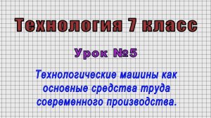 Технология 7 класс (Урок№5 - Технологические машины как средства труда производства.)