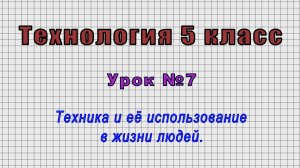 Технология 5 класс (Урок№7 - Техника и её использование в жизни людей.)
