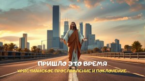 Пришло это время. Христианское прославление и поклонение