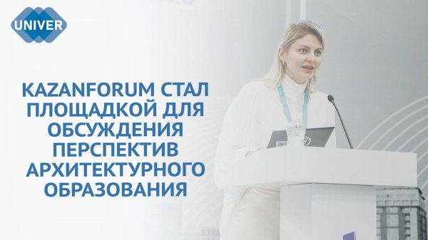 KAZANFORUM: АРХИТЕКТУРНОЕ ОБРАЗОВАНИЕ – ВЗГЛЯД В БУДУЩЕЕ