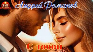 Хит Шансона! АНДРЕЙ РОМАНОВ - С ТОБОЙ