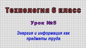 Технология 6 класс (Урок№5 - Энергия и информация как предметы труда.)