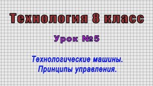 Технология 8 класс (Урок№5 - Технологические машины. Принципы управления.)