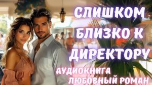 АУДИОКНИГА: СЛИШКОМ БЛИЗКО К ДИРЕКТОРУ: СЛУШАТЬ ЛЮБОВНЫЙ РОМАН