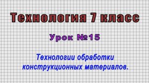 Технология 7 класс (Урок№15 - Технологии обработки конструкционных материалов.)