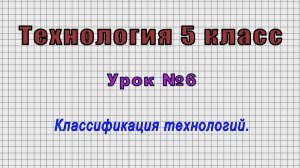 Технология 5 класс (Урок№6 - Классификация технологий.)