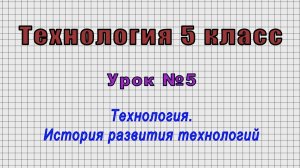 Технология 5 класс (Урок№5 - Технология. История развития технологий.)