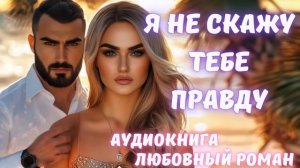 АУДИОКНИГА: Я НЕ СКАЖУ ТЕБЕ ПРАВДУ: СЛУШАТЬ ЛЮБОВНЫЙ РОМАН