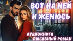 АУДИОКНИГА: ВОТ НА НЕЙ И ЖЕНЮСЬ: СЛУШАТЬ ЛЮБОВНЫЙ РОМАН