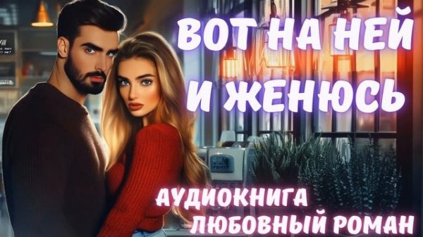 АУДИОКНИГА: ВОТ НА НЕЙ И ЖЕНЮСЬ: СЛУШАТЬ ЛЮБОВНЫЙ РОМАН