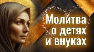 Материнская ✨МОЛИТВА О ДЕТЯХ и внуках Господу, Богородице, Ангелу-хранителю #слушать #текст #сильная