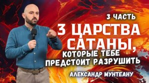 3 ЦАРСТВА САТАНЫ, КОТОРЫЕ ТЕБЕ ПРЕДСТОИТ РАЗРУШИТЬ | 3 ЧАСТЬ| АЛЕКСАНДР МУНТЕАНУ | МОСКВА 17.05.2025