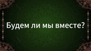 ТАРО РАСКЛАД «БУДЕМ ЛИ МЫ ВМЕСТЕ?»