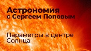 Параметры в центре Солнца | Астрономия с Сергеем Поповым